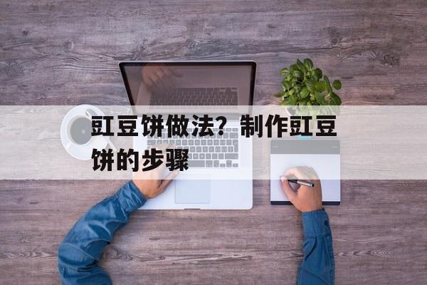 豇豆饼做法？制作豇豆饼的步骤-第1张图片-