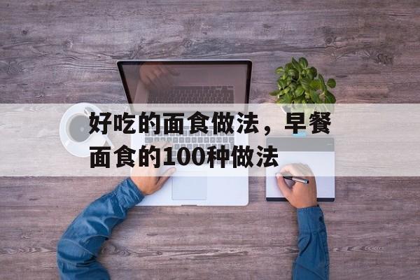 好吃的面食做法，早餐面食的100种做法-第1张图片-