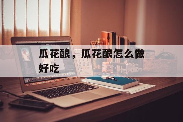 瓜花酿，瓜花酿怎么做好吃-第1张图片-