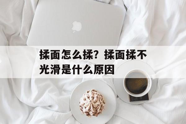 揉面怎么揉？揉面揉不光滑是什么原因-第1张图片-