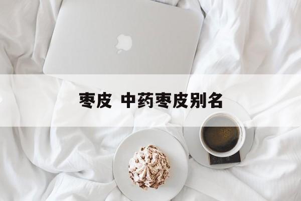 枣皮 中药枣皮别名-第1张图片-