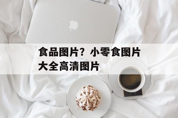 食品图片？小零食图片大全高清图片-第1张图片-