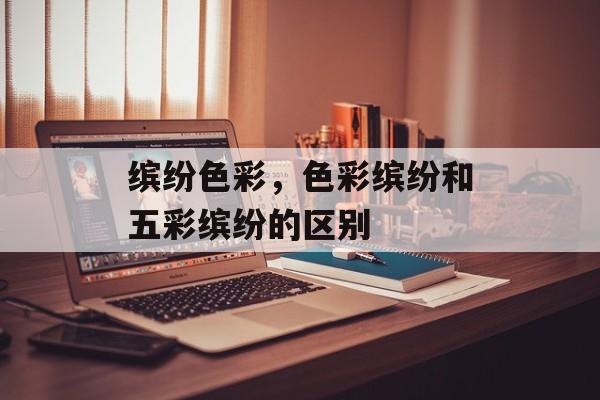 缤纷色彩，色彩缤纷和五彩缤纷的区别-第1张图片-