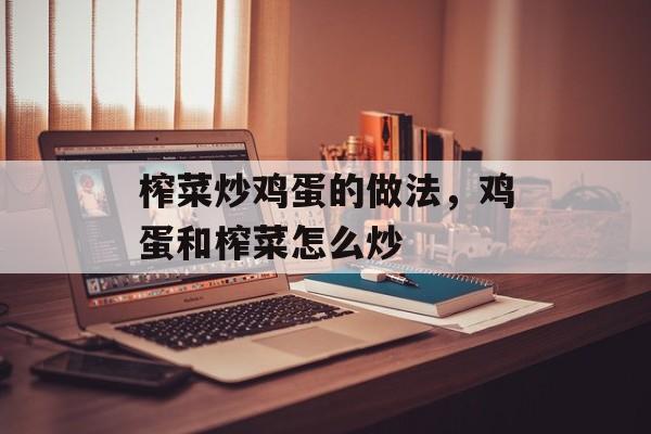 榨菜炒鸡蛋的做法，鸡蛋和榨菜怎么炒-第1张图片-