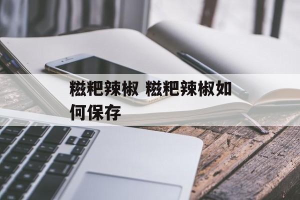 糍粑辣椒 糍粑辣椒如何保存-第1张图片-