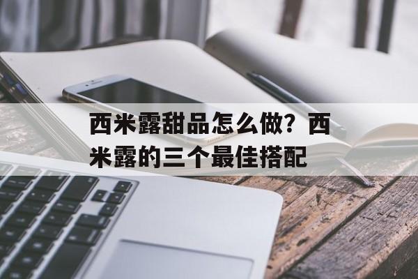 西米露甜品怎么做？西米露的三个最佳搭配-第1张图片-