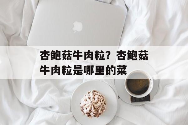 杏鲍菇牛肉粒？杏鲍菇牛肉粒是哪里的菜-第1张图片-