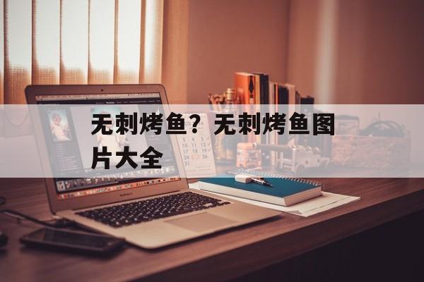 无刺烤鱼？无刺烤鱼图片大全-第1张图片-