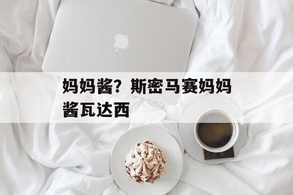 妈妈酱？斯密马赛妈妈酱瓦达西-第1张图片-