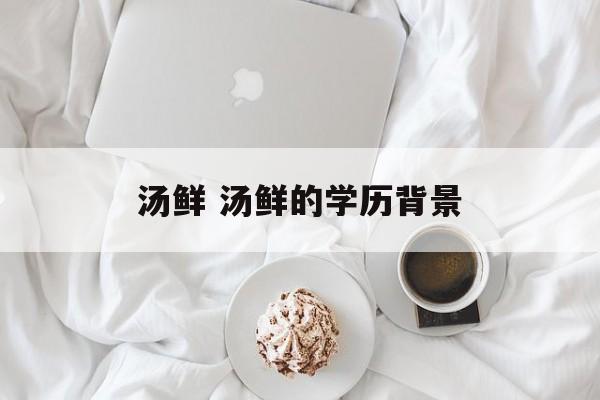 汤鲜 汤鲜的学历背景-第1张图片-