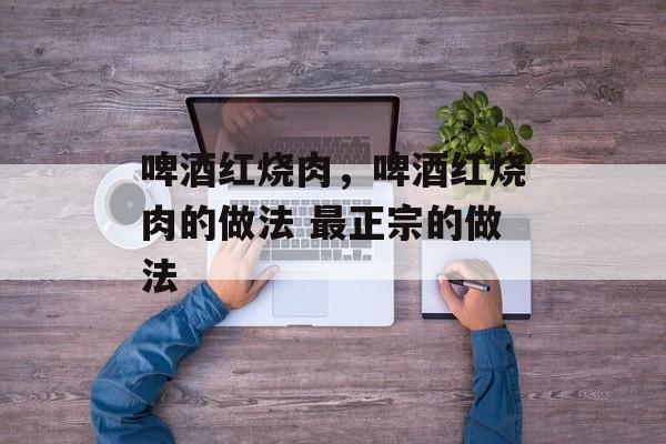 啤酒红烧肉，啤酒红烧肉的做法 最正宗的做法-第1张图片-