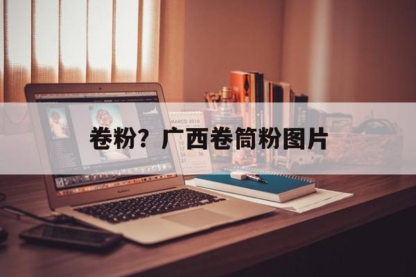 卷粉？广西卷筒粉图片-第1张图片-