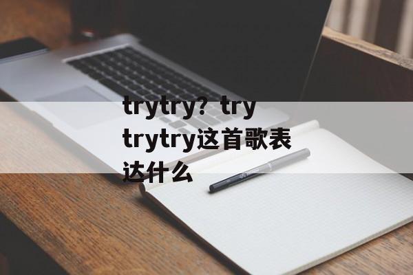 trytry？trytrytry这首歌表达什么-第1张图片-