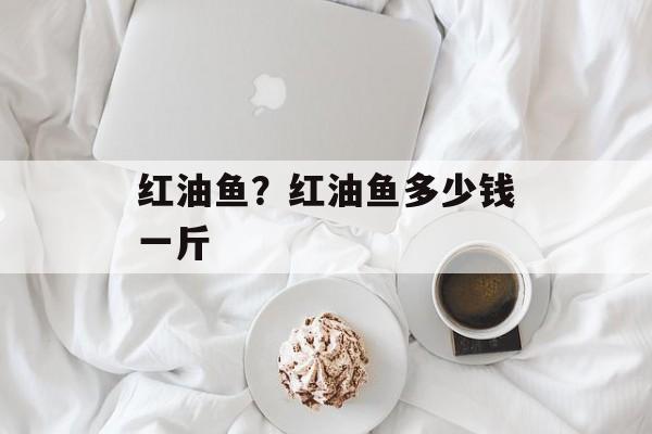 红油鱼？红油鱼多少钱一斤-第1张图片-
