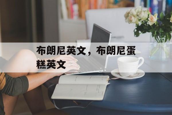 布朗尼英文，布朗尼蛋糕英文-第1张图片-