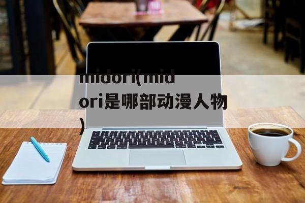 midori(midori是哪部动漫人物)-第1张图片-