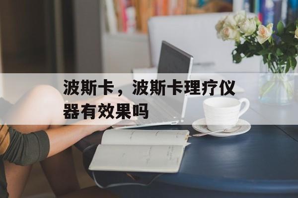 波斯卡，波斯卡理疗仪器有效果吗-第1张图片-