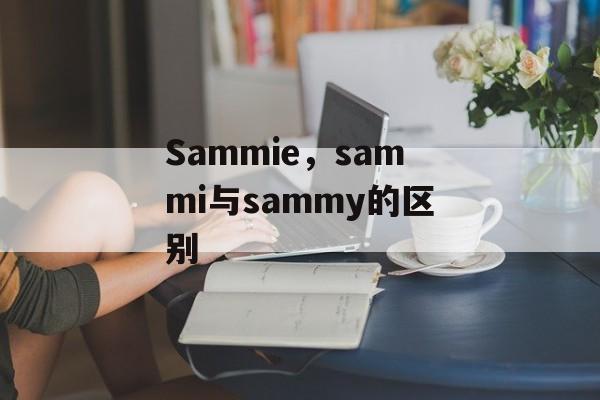Sammie，sammi与sammy的区别-第1张图片-