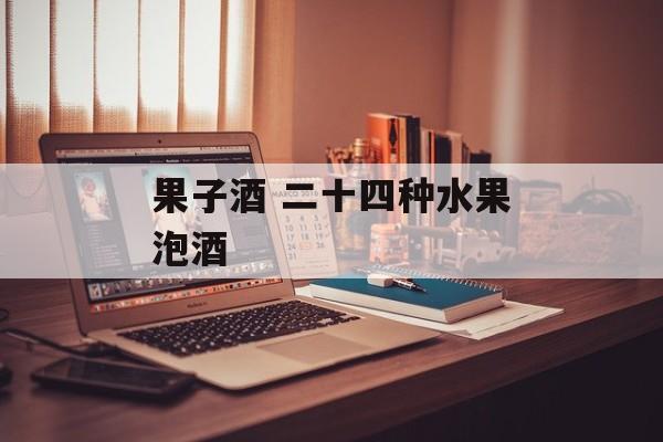果子酒 二十四种水果泡酒-第1张图片-