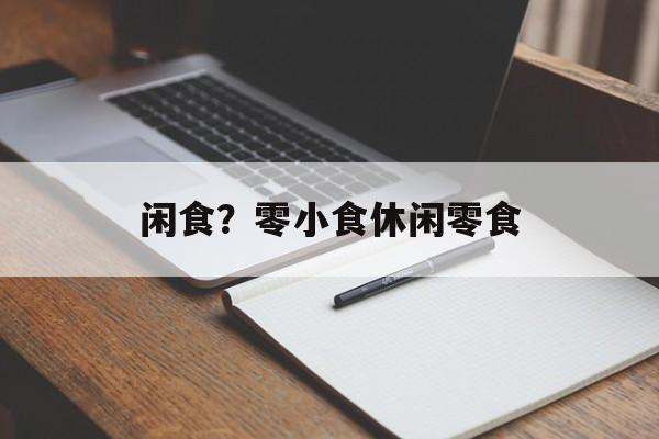 闲食？零小食休闲零食-第1张图片-