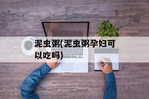 泥虫粥(泥虫粥孕妇可以吃吗)-第1张图片-