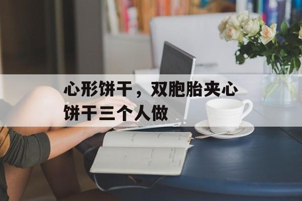 心形饼干，双胞胎夹心饼干三个人做-第1张图片-