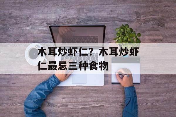 木耳炒虾仁？木耳炒虾仁最忌三种食物-第1张图片-