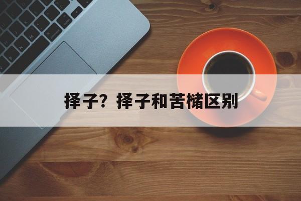 择子？择子和苦槠区别-第1张图片-
