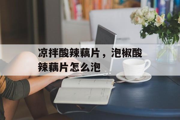 凉拌酸辣藕片，泡椒酸辣藕片怎么泡-第1张图片-