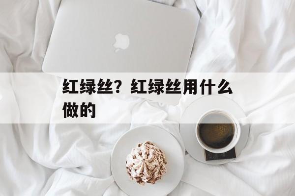 红绿丝？红绿丝用什么做的-第1张图片-