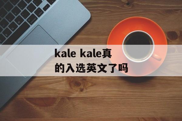 kale kale真的入选英文了吗-第1张图片-