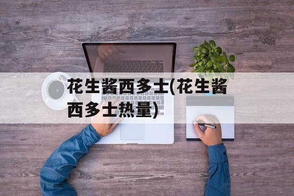 花生酱西多士(花生酱西多士热量)-第1张图片-
