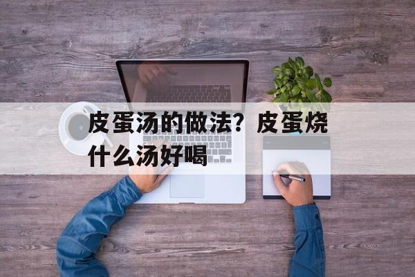皮蛋汤的做法？皮蛋烧什么汤好喝-第1张图片-