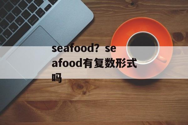 seafood？seafood有复数形式吗-第1张图片-