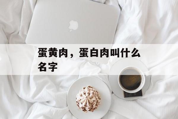 蛋黄肉，蛋白肉叫什么名字-第1张图片-