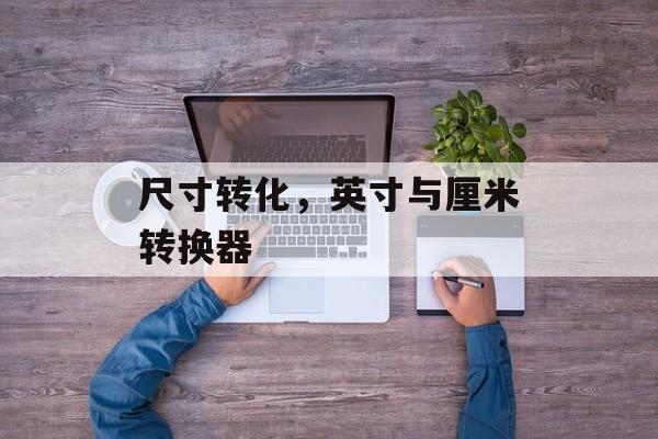 尺寸转化，英寸与厘米转换器-第1张图片-
