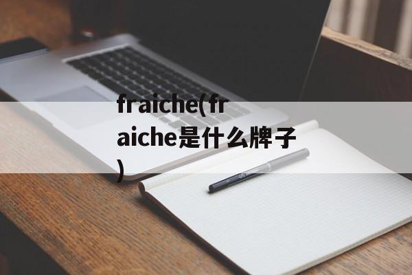 fraiche(fraiche是什么牌子)-第1张图片-