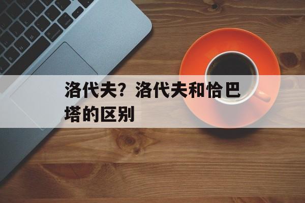 洛代夫？洛代夫和恰巴塔的区别-第1张图片-
