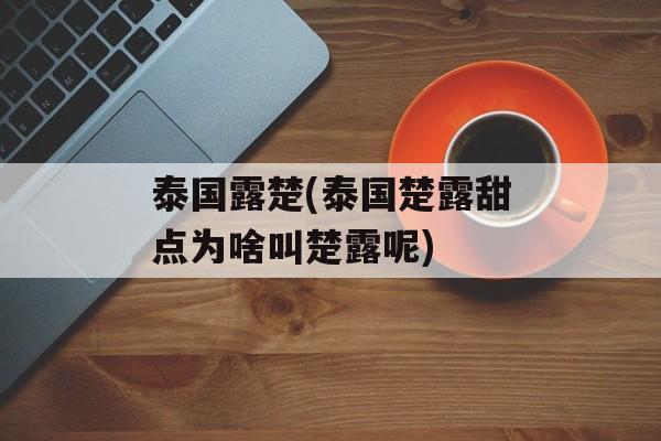 泰国露楚(泰国楚露甜点为啥叫楚露呢)-第1张图片-