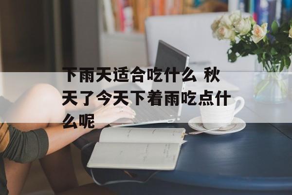 下雨天适合吃什么 秋天了今天下着雨吃点什么呢-第1张图片-