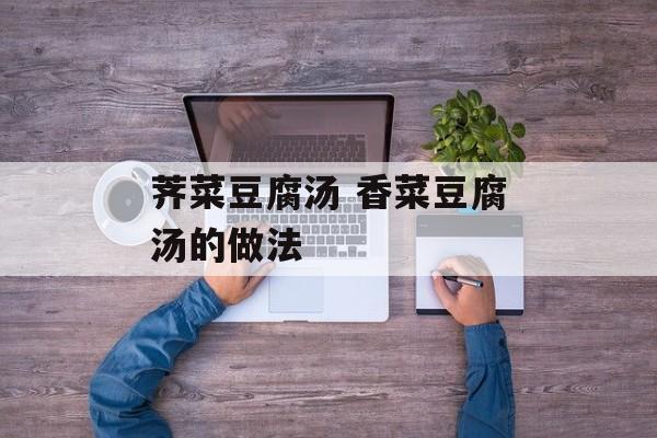 荠菜豆腐汤 香菜豆腐汤的做法-第1张图片-