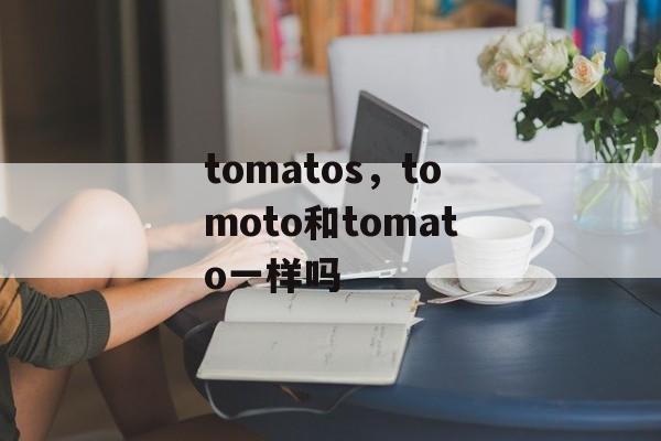 tomatos，tomoto和tomato一样吗-第1张图片-