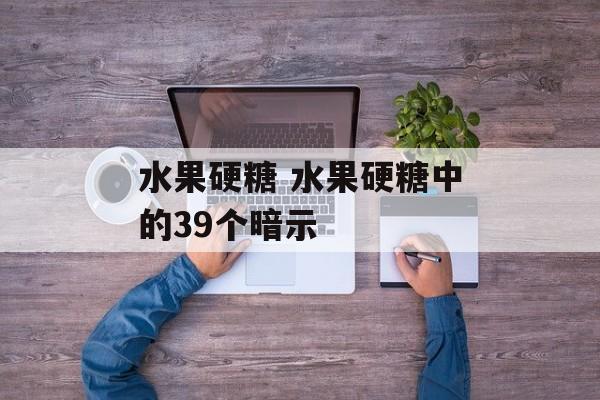 水果硬糖 水果硬糖中的39个暗示-第1张图片-