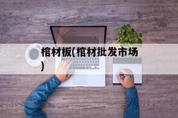 棺材板(棺材批发市场)-第1张图片-
