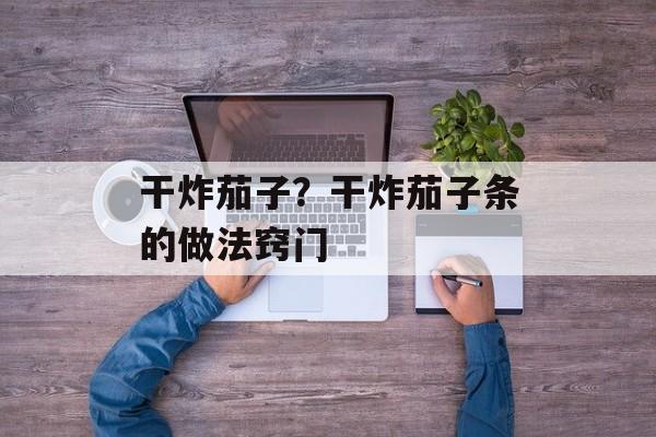 干炸茄子？干炸茄子条的做法窍门-第1张图片-