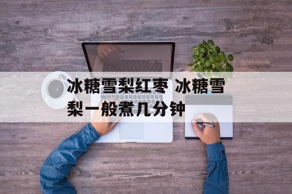 冰糖雪梨红枣 冰糖雪梨一般煮几分钟-第1张图片-