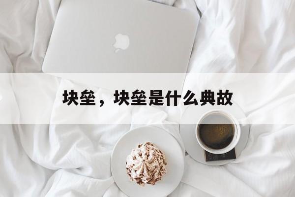 块垒，块垒是什么典故-第1张图片-