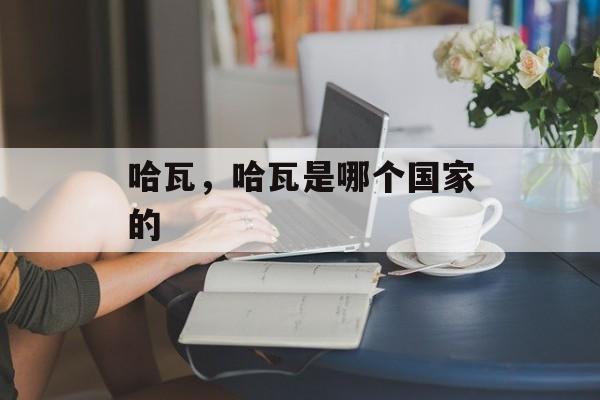 哈瓦，哈瓦是哪个国家的-第1张图片-