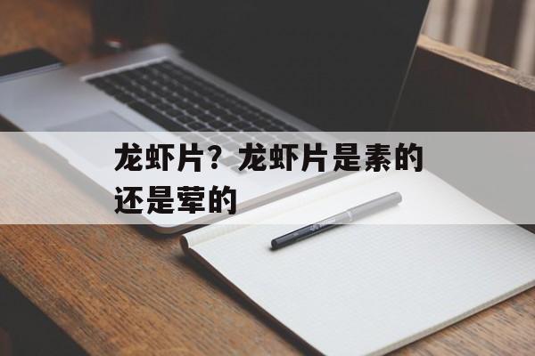 龙虾片？龙虾片是素的还是荤的-第1张图片-