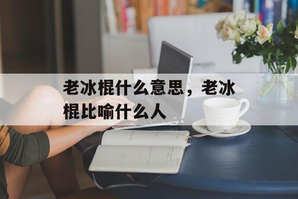 老冰棍什么意思，老冰棍比喻什么人-第1张图片-